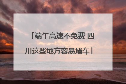 端午高速不免费 四川这些地方容易堵车