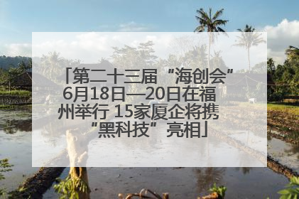 第二十三届“海创会”6月18日—20日在福州举行 15家厦企将携“黑科技”亮相