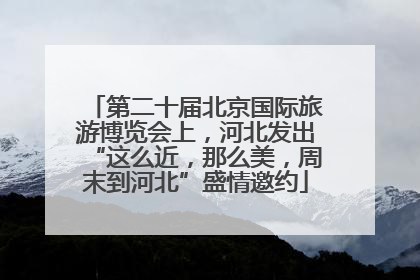 第二十届北京国际旅游博览会上，河北发出“这么近，那么美，周末到河北”盛情邀约
