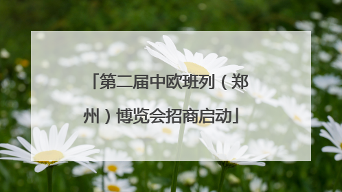第二届中欧班列（郑州）博览会招商启动
