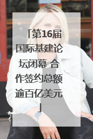 第16届国际基建论坛闭幕 合作签约总额逾百亿美元