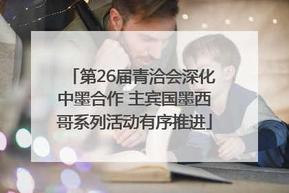 第26届青洽会深化中墨合作 主宾国墨西哥系列活动有序推进
