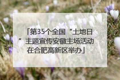 第35个全国“土地日”主题宣传安徽主场活动在合肥高新区举办