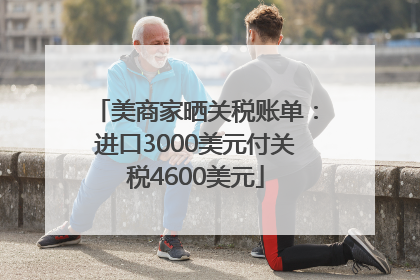 美商家晒关税账单：进口3000美元付关税4600美元