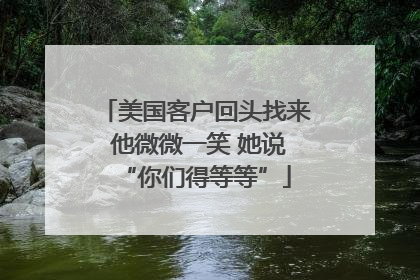 美国客户回头找来 他微微一笑 她说“你们得等等”