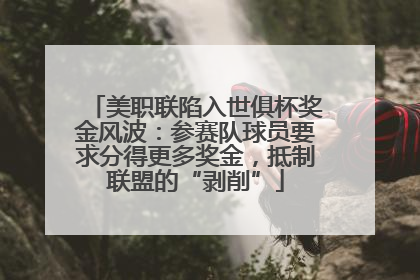 美职联陷入世俱杯奖金风波：参赛队球员要求分得更多奖金，抵制联盟的“剥削”