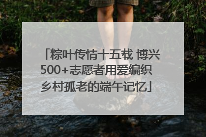 粽叶传情十五载 博兴500+志愿者用爱编织乡村孤老的端午记忆