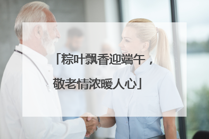 粽叶飘香迎端午，敬老情浓暖人心