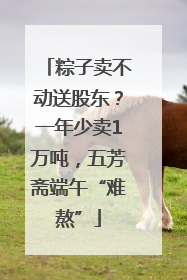 粽子卖不动送股东？一年少卖1万吨，五芳斋端午“难熬”