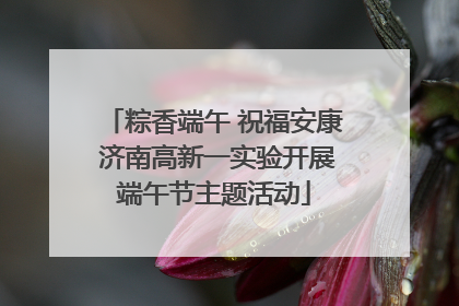 粽香端午 祝福安康 济南高新一实验开展端午节主题活动