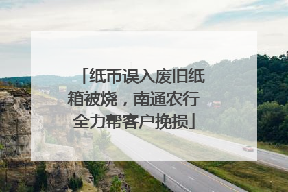 纸币误入废旧纸箱被烧，南通农行全力帮客户挽损