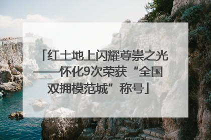 红土地上闪耀尊崇之光——怀化9次荣获“全国双拥模范城”称号
