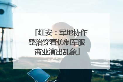 红安：军地协作整治穿着仿制军服商业演出乱象