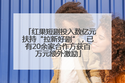 红果短剧投入数亿元扶持“拉新好剧”，已有20余家合作方获百万元额外激励