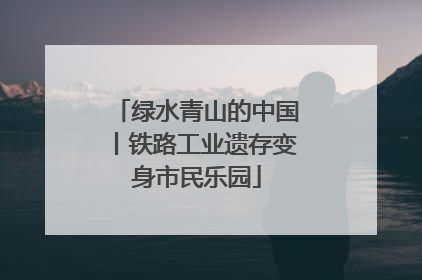 绿水青山的中国丨铁路工业遗存变身市民乐园