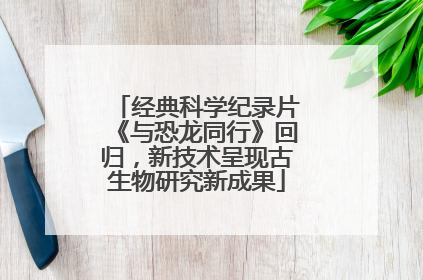 经典科学纪录片《与恐龙同行》回归，新技术呈现古生物研究新成果
