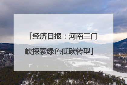 经济日报：河南三门峡探索绿色低碳转型
