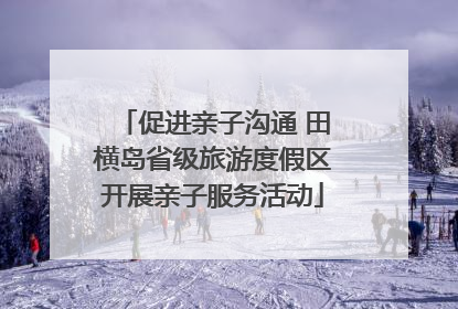 促进亲子沟通 田横岛省级旅游度假区开展亲子服务活动