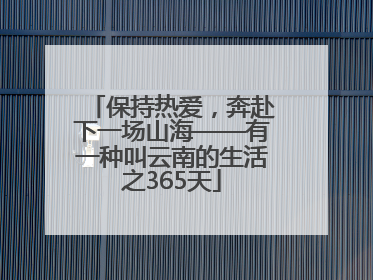 保持热爱，奔赴下一场山海——有一种叫云南的生活之365天