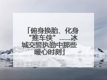 俯身换胎、化身“推车侠”……冰城交警执勤中那些暖心时刻