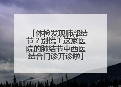 体检发现肺部结节？别慌！这家医院的肺结节中西医结合门诊开诊啦