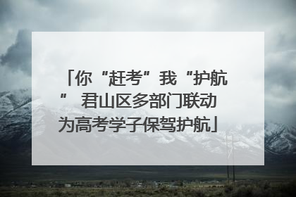 你“赶考”我“护航” 君山区多部门联动为高考学子保驾护航