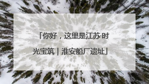 你好，这里是江苏·时光宝筑｜淮安船厂遗址