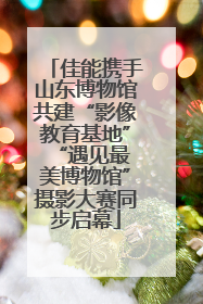 佳能携手山东博物馆共建“影像教育基地” “遇见最美博物馆”摄影大赛同步启幕