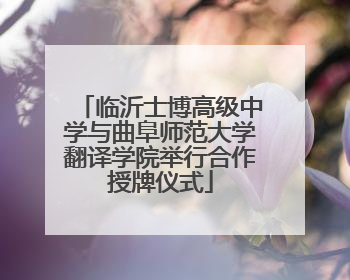 临沂士博高级中学与曲阜师范大学翻译学院举行合作授牌仪式