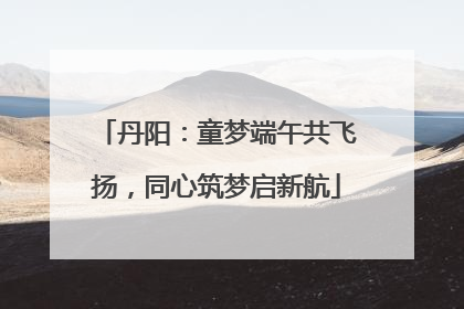 丹阳：童梦端午共飞扬，同心筑梦启新航