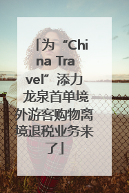 为“China Travel”添力 龙泉首单境外游客购物离境退税业务来了