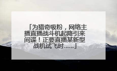 为猎奇吸粉，网络主播直播战斗机起降引来间谍！正要直播某新型战机试飞时……