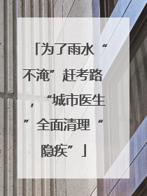 为了雨水“不淹”赶考路，“城市医生”全面清理“隐疾”