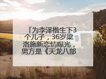 为李泽楷生下3个儿子，36岁梁洛施新恋情曝光，男方是《天龙八部》游坦之