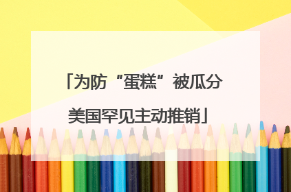 为防“蛋糕”被瓜分 美国罕见主动推销