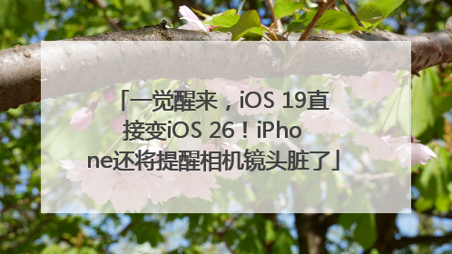 一觉醒来，iOS 19直接变iOS 26！iPhone还将提醒相机镜头脏了