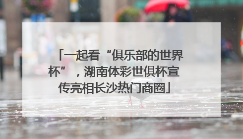 一起看“俱乐部的世界杯”，湖南体彩世俱杯宣传亮相长沙热门商圈