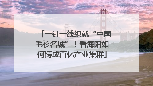 一针一线织就“中国毛衫名城”！看海阳如何铸成百亿产业集群