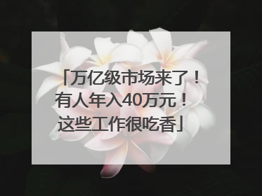 万亿级市场来了！有人年入40万元！这些工作很吃香