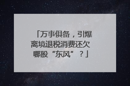万事俱备，引爆离境退税消费还欠哪股“东风”？