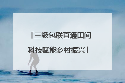 三级包联直通田间 科技赋能乡村振兴