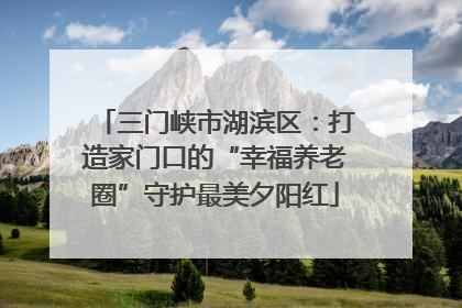三门峡市湖滨区：打造家门口的“幸福养老圈”守护最美夕阳红