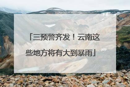 三预警齐发！云南这些地方将有大到暴雨