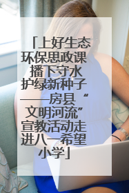 上好生态环保思政课 播下守水护绿新种子——房县“文明河流”宣教活动走进八一希望小学
