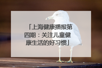 上海健康播报第四期：关注儿童健康生活的好习惯