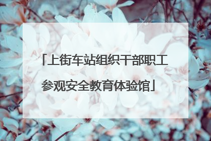 上街车站组织干部职工参观安全教育体验馆