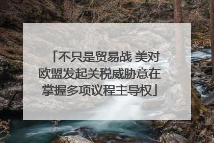 不只是贸易战 美对欧盟发起关税威胁意在掌握多项议程主导权