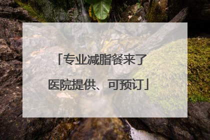 专业减脂餐来了 医院提供、可预订
