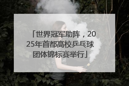 世界冠军助阵，2025年首都高校乒乓球团体锦标赛举行