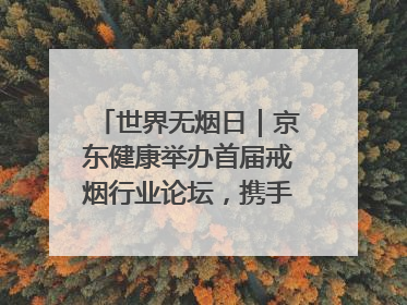 世界无烟日｜京东健康举办首届戒烟行业论坛，携手行业伙伴构建科学控烟新生态